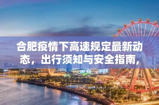 合肥疫情下高速规定最新动态，出行须知与安全指南,合肥疫情下高速规定最新