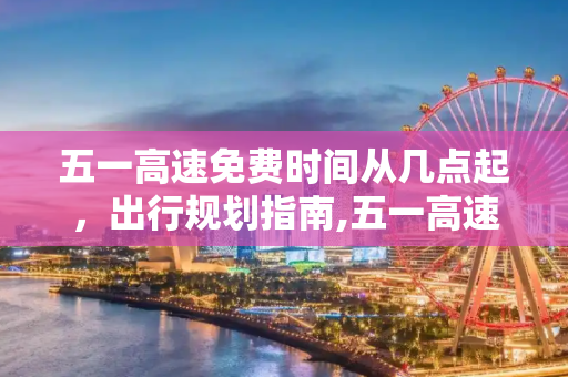 五一高速免费时间从几点起，出行规划指南,五一高速免费时间从几点起
