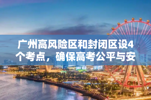 广州高风险区和封闭区设4个考点，确保高考公平与安全,广州高风险区和封闭区设4个考点