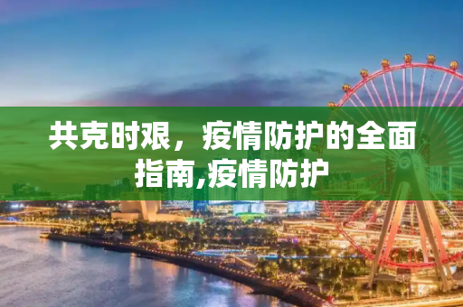 共克时艰，疫情防护的全面指南,疫情防护