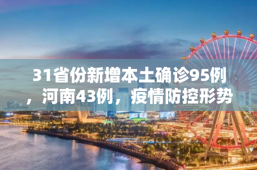 31省份新增本土确诊95例，河南43例，疫情防控形势严峻,31省份新增本土确诊95例河南43例