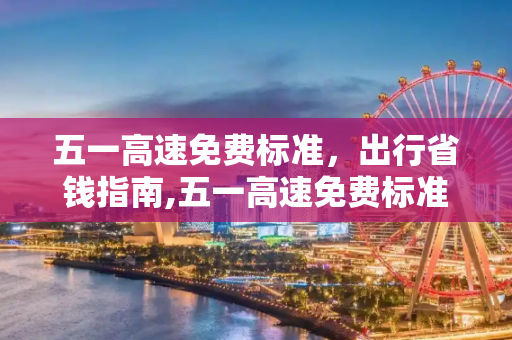 五一高速免费标准，出行省钱指南,五一高速免费标准