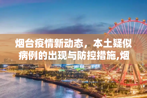 烟台疫情新动态，本土疑似病例的出现与防控措施,烟台新增本土疑似病例
