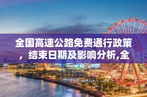 全国高速公路免费通行政策，结束日期及影响分析,全国高速公路免费到什么时候结束