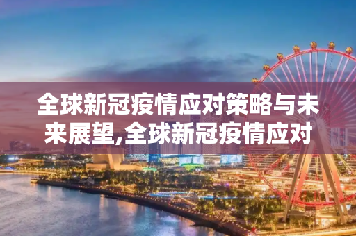 全球新冠疫情应对策略与未来展望,全球新冠疫情应对策略与未来展望