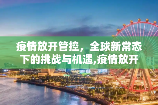 疫情放开管控，全球新常态下的挑战与机遇,疫情放开管控