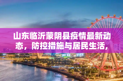 山东临沂蒙阴县疫情最新动态，防控措施与居民生活,山东临沂蒙阴疫情最新消息