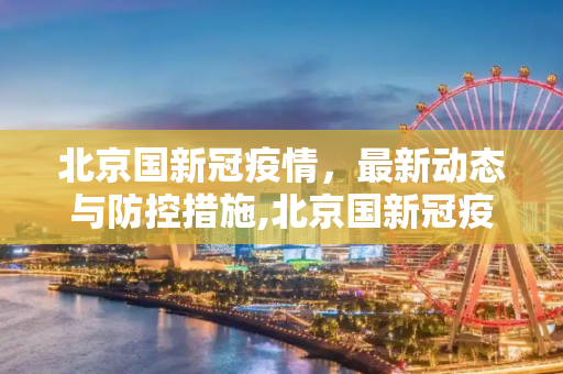 北京国新冠疫情，最新动态与防控措施,北京国新冠疫情最新消息