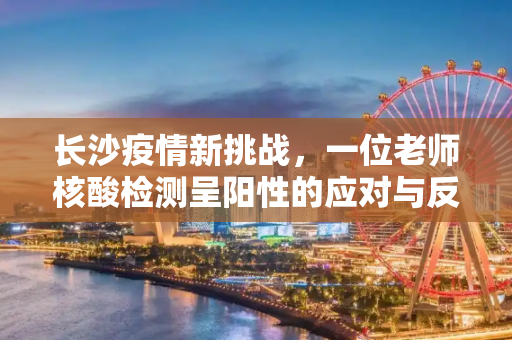 长沙疫情新挑战，一位老师核酸检测呈阳性的应对与反思,长沙一老师核酸阳性
