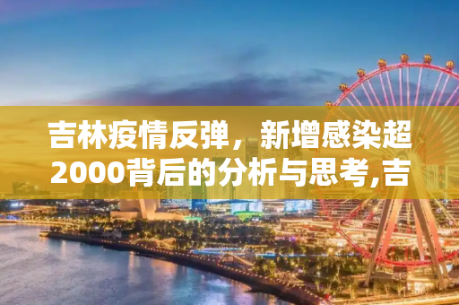 吉林疫情反弹，新增感染超2000背后的分析与思考,吉林新增感染超2000分析原因