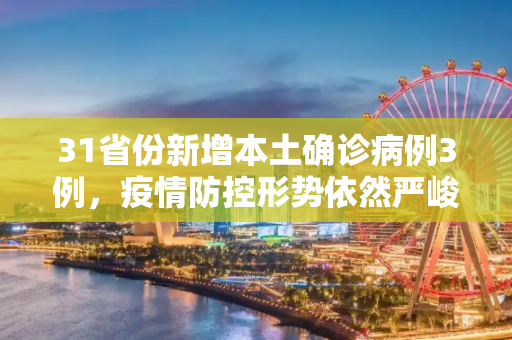 31省份新增本土确诊病例3例，疫情防控形势依然严峻,31省份新增本土确诊病例3例
