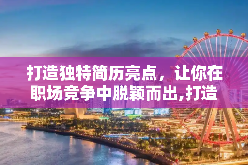 打造独特简历亮点，让你在职场竞争中脱颖而出,打造独特简历亮点
