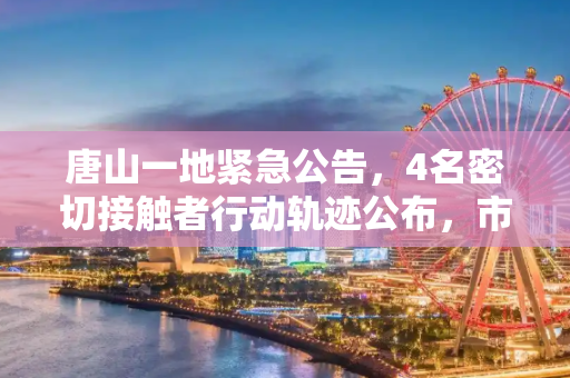 唐山一地紧急公告，4名密切接触者行动轨迹公布，市民需加强防护,唐山一地公布4名密切接触者行动轨迹
