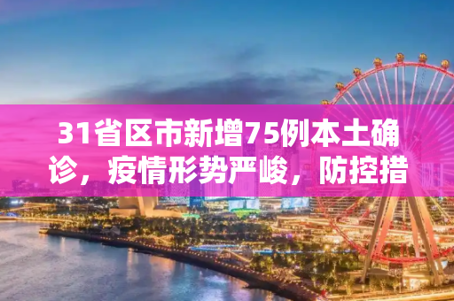 31省区市新增75例本土确诊，疫情形势严峻，防控措施不可松懈,31省区市新增75例本土确诊
