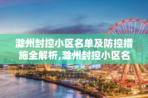 滁州封控小区名单及防控措施全解析,滁州封控小区名单及防控措施全解析