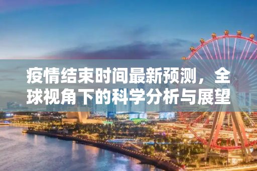 疫情结束时间最新预测，全球视角下的科学分析与展望,疫情结束时间最新预测