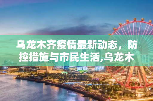 乌龙木齐疫情最新动态，防控措施与市民生活,乌龙木齐疫情最新消息