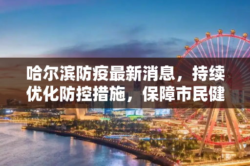 哈尔滨防疫最新消息，持续优化防控措施，保障市民健康安全,哈尔滨防疫最新消息