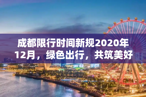 成都限行时间新规2020年12月，绿色出行，共筑美好蓉城,成都限行时间新规2020年12月