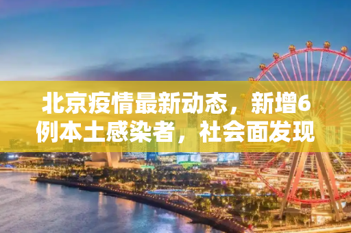 北京疫情最新动态，新增6例本土感染者，社会面发现2例,北京新增6例本土感染者:社会面2例