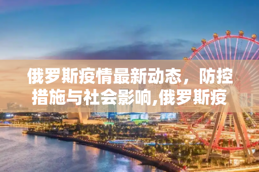 俄罗斯疫情最新动态，防控措施与社会影响,俄罗斯疫情最新消息疫情