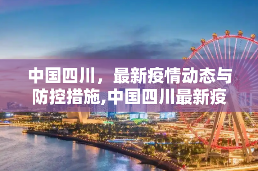 中国四川，最新疫情动态与防控措施,中国四川最新疫情消息