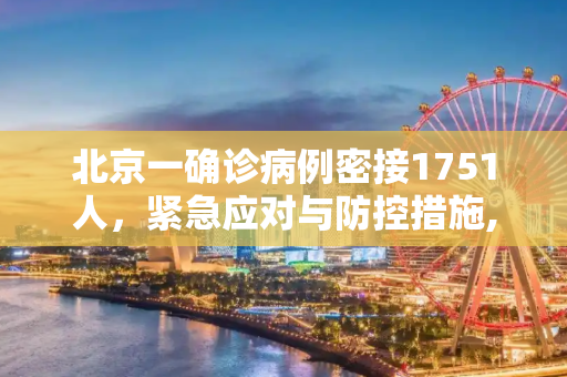 北京一确诊病例密接1751人，紧急应对与防控措施,北京一确诊病例密接1751人