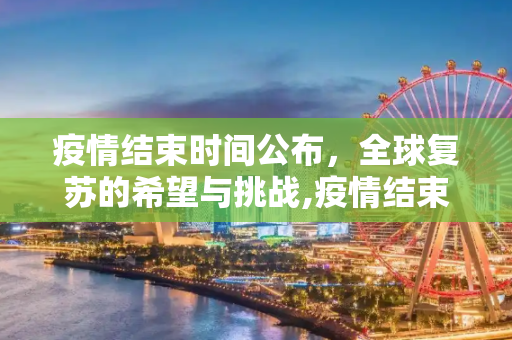 疫情结束时间公布，全球复苏的希望与挑战,疫情结束时间公布