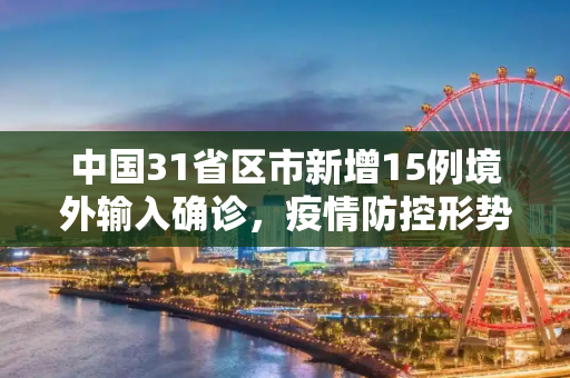 中国31省区市新增15例境外输入确诊，疫情防控形势依然严峻,31省区市新增15例境外输入确诊