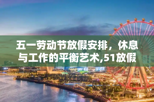 五一劳动节放假安排，休息与工作的平衡艺术,51放假安排