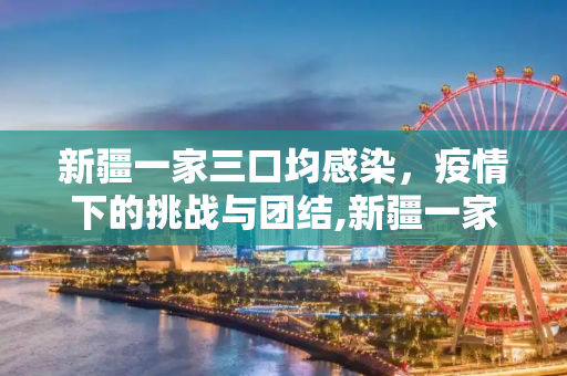新疆一家三口均感染，疫情下的挑战与团结,新疆一家三口均感染