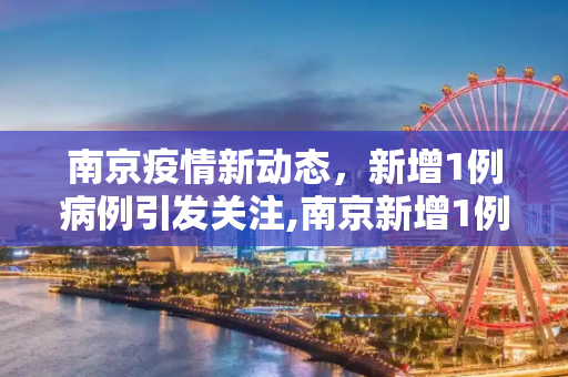 南京疫情新动态，新增1例病例引发关注,南京新增1例