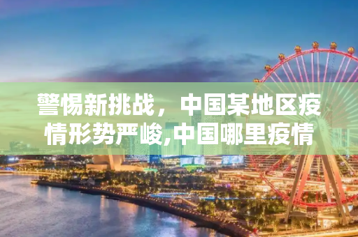 警惕新挑战，中国某地区疫情形势严峻,中国哪里疫情又严重了