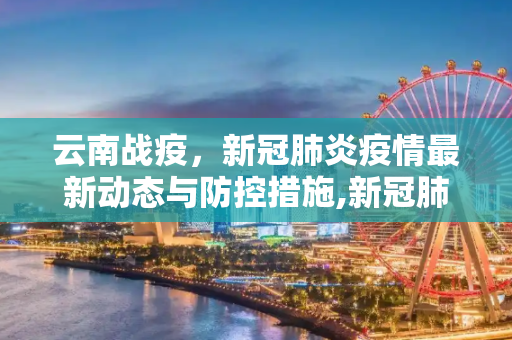 云南战疫，新冠肺炎疫情最新动态与防控措施,新冠肺炎疫情最新云南