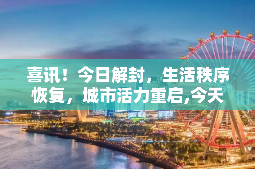 喜讯！今日解封，生活秩序恢复，城市活力重启,今天解封消息通知
