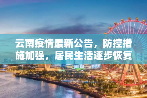 云南疫情最新公告，防控措施加强，居民生活逐步恢复,云南疫情最新公