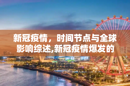 新冠疫情，时间节点与全球影响综述,新冠疫情爆发的时间节点与全球影响综述