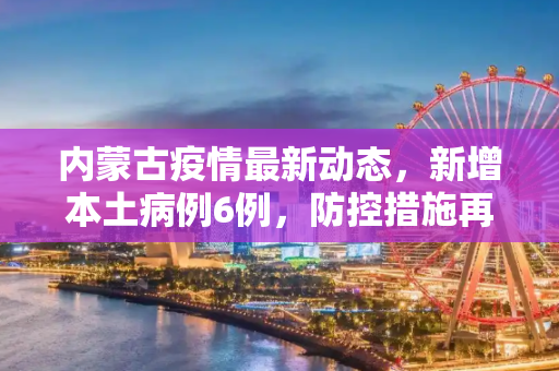 内蒙古疫情最新动态，新增本土病例6例，防控措施再升级,内蒙古新增本土6例