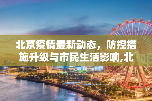 北京疫情最新动态，防控措施升级与市民生活影响,北京疫情最新新闻