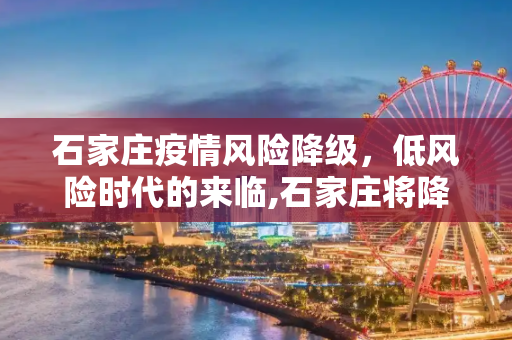 石家庄疫情风险降级，低风险时代的来临,石家庄将降为低风险