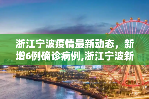 浙江宁波疫情最新动态，新增6例确诊病例,浙江宁波新增6例确诊病例
