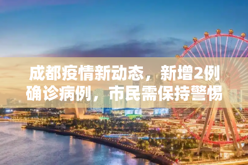 成都疫情新动态，新增2例确诊病例，市民需保持警惕,成都新增2例确诊