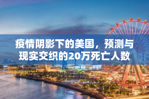 疫情阴影下的美国，预测与现实交织的20万死亡人数,疫情或致20万美国人死亡