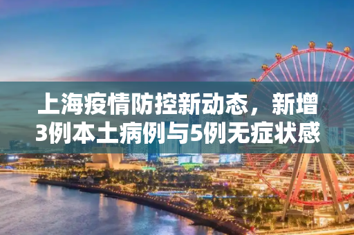 上海疫情防控新动态，新增3例本土病例与5例无症状感染者,上海新增3例本土5例无症状