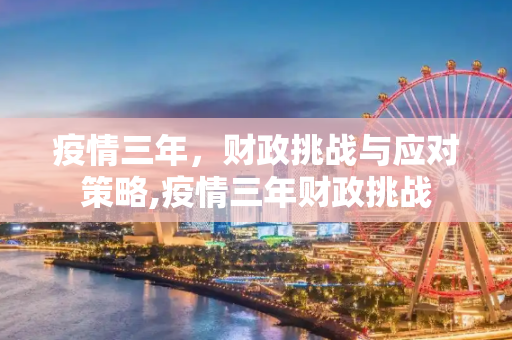疫情三年，财政挑战与应对策略,疫情三年财政挑战