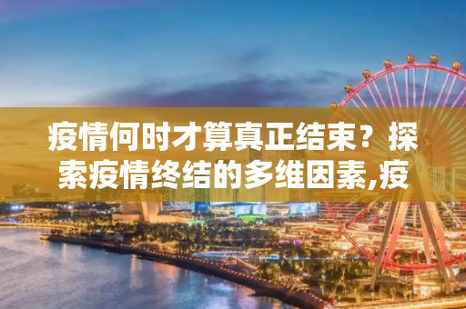 疫情何时才算真正结束？探索疫情终结的多维因素,疫情何时才算真正结束？