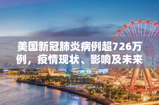 美国新冠肺炎病例超726万例，疫情现状、影响及未来展望,美国新冠肺炎超726万例