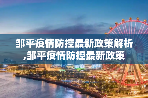 邹平疫情防控最新政策解析,邹平疫情防控最新政策