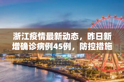 浙江疫情最新动态，昨日新增确诊病例45例，防控措施持续加强,浙江昨日新增确诊病例45例