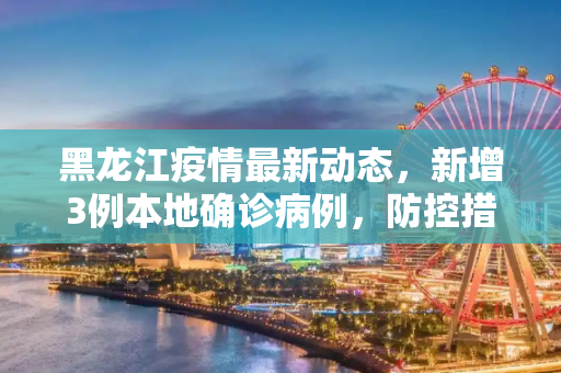 黑龙江疫情最新动态，新增3例本地确诊病例，防控措施再升级,黑龙江新增3例本地确诊病例